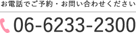 お電話でご予約・お問い合わせください TEL06-6233-2300